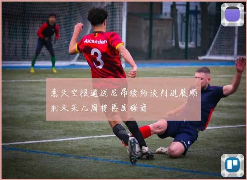 意天空报道迈尼昂续约谈判进展顺利未来几周将再度磋商