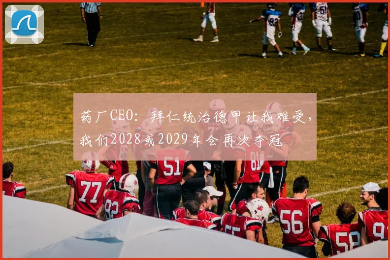 药厂CEO：拜仁统治德甲让我难受，我们2028或2029年会再次夺冠