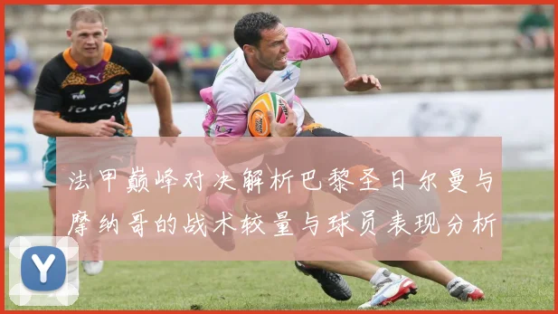 法甲巅峰对决解析巴黎圣日尔曼与摩纳哥的战术较量与球员表现分析