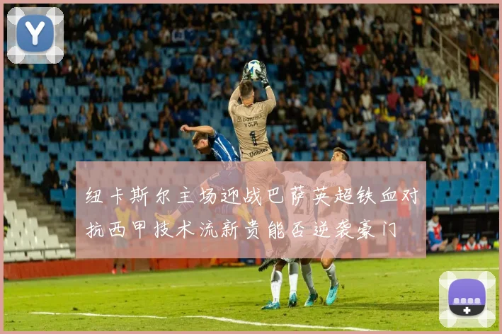 纽卡斯尔主场迎战巴萨英超铁血对抗西甲技术流新贵能否逆袭豪门