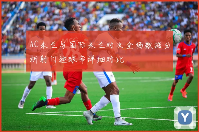 AC米兰与国际米兰对决全场数据分析射门控球率详细对比