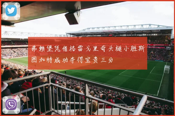 弗赖堡凭借格雷戈里奇头槌小胜斯图加特成功夺得宝贵三分